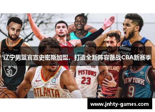 辽宁男篮官宣史密斯加盟，打造全新阵容备战CBA新赛季